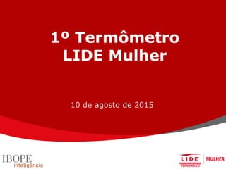 1º Termômetro
LIDE Mulher
10 de agosto de 2015
 