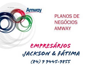 PLANOS DE
NEGÓCIOS
AMWAY
EMPRESÁRIOS
JACKSON & FÁTIMA
(84) 9 9445-9855
 