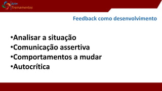 Feedback como desenvolvimento
•Analisar a situação
•Comunicação assertiva
•Comportamentos a mudar
•Autocrítica
 