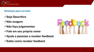 Diretrizes para um bom
Seja Descritivo
Não exagere
Não faça julgamentos
Fale em seu próprio nome
Ajude a pessoas a receber feedback
Saiba como receber feedback
 