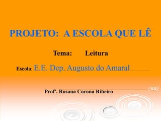 PROJETO: A ESCOLA QUE LÊ
                Tema:      Leitura

 Escola: E.E.   Dep. Augusto do Amaral

           Profª. Rosana Corona Ribeiro
 