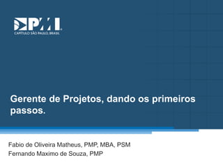 Título do Slide
Máximo de 2 linhas
Gerente de Projetos, dando os primeiros
passos.
Fabio de Oliveira Matheus, PMP, MBA, PSM
Fernando Maximo de Souza, PMP
 
