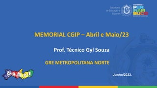 Junho/2023.
MEMORIAL CGIP – Abril e Maio/23
Prof. Técnico Gyl Souza
1
GRE METROPOLITANA NORTE
 