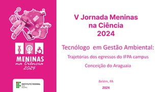 Tecnólogo em Gestão Ambiental:
Trajetórias dos egressos do IFPA campus
Conceição do Araguaia
Belém, PA
2024
V Jornada Meninas
na Ciência
2024
 