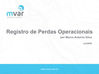 www.mvar.com.br
Registro de Perdas Operacionais
por Marco Antonio Silva
Jul/2009
 
