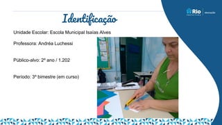 Identificação
Unidade Escolar: Escola Municipal Isaías Alves
Professora: Andréa Luchessi
Público-alvo: 2º ano / 1.202
Período: 3º bimestre (em curso)
 
