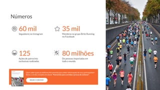 60 mil
Seguidores no Instagram
35 mil
Membros no grupo Brite Running
no Facebook
125
Ações de patrocínio
exclusivas realizadas
80 milhões
De pessoas impactadas em
todo o mundo
Números
BAIXE O EBOOK!
Quer saber quais as melhores ferramentas para obter informações de seus participantes?
Baixe a versão completa do ebook “Patrocínio para corridas e provas de ciclismo”.
 
