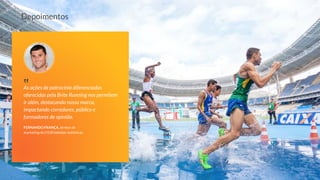 As ações de patrocínio diferenciadas
oferecidas pela Brite Running nos permitem
ir além, destacando nossa marca,
impactando corredores, público e
formadores de opinião.
Depoimentos
FERNANDO FRANÇA, diretor de
marketing da H100 bebidas isotônicas.
‟
 