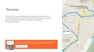 Serão 10,4 km, partindo do parque do Ibirapuera, passando pelas
avenidas Vinte e Três de Maio, Paulista e Nove de Julho, cruzando o
bairro Liberdade até concluir o traçado na praça da Sé,
no centro da capital.
Percurso
BAIXE O EBOOK!
Quer saber quais as melhores ferramentas para obter informações de seus participantes?
Baixe a versão completa do ebook “Patrocínio para corridas e provas de ciclismo”.
 