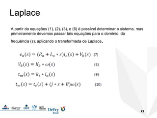 13
Laplace
A partir da equações (1), (2), (3), e (6) é possível determinar o sistema, mas
primeiramente devemos passar tais equações para o domínio da
frequência (s), aplicando o transformada de Laplace.
 