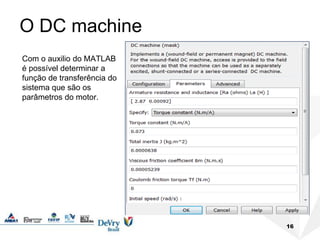 16
O DC machine
Com o auxilio do MATLAB
é possível determinar a
função de transferência do
sistema que são os
parâmetros do motor.
 