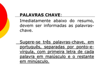 PALAVRAS CHAVE:
Imediatamente abaixo do resumo,
devem ser informadas as palavras-
chave.
Sugere-se três palavras-chave, em
português, separadas por ponto-e-
vírgula, com primeira letra de cada
palavra em maiúsculo e o restante
em minúsculo.
 