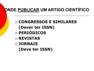ONDE PUBLICAR UM ARTIGO CIENTÍFICO
 CONGRESSOS E SIMILARES
(Dever ter ISSN)
 PERIÓDICOS
 REVISTAS
 JORNAIS
(Deve ter ISSN)
 