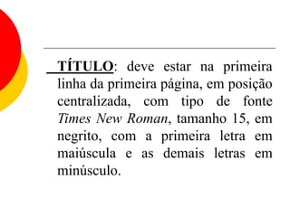 TÍTULO: deve estar na primeira
linha da primeira página, em posição
centralizada, com tipo de fonte
Times New Roman, tamanho 15, em
negrito, com a primeira letra em
maiúscula e as demais letras em
minúsculo.
 