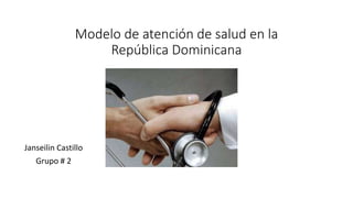 Modelo de atención de salud en la
República Dominicana
Janseilin Castillo
Grupo # 2
 