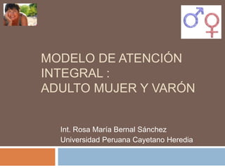 Modelo de Atención Integral :Adulto mujer y varón Int. Rosa María Bernal Sánchez Universidad Peruana Cayetano Heredia 