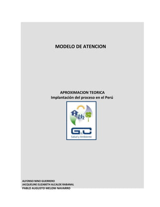 MODELO DE ATENCION<br />  APROXIMACION TEORICA<br />      Implantación del proceso en el Perú<br />ALFONSO NINO GUERRERO<br />JACQUELINE ELIZABETH ALCALDE RABANAL<br />PABLO AUGUSTO MELONI NAVARRO<br />CONTENIDO:<br />1.-Análisis y tendencias del Modelo de<br />Atención.<br />2.-Modelo de Atención en El Perú.<br />3.-ComponentesdeModelode<br />Atención:<br />1.MODELO DE ATENCION:<br />1.1MODELO DE ATENCION, ANALISIS Y TENDENCIAS.<br />Desde hace dos décadas los países de América Latina, han identificado como estrategia básica para revertir la situación de salud insatisfactoria,  la implementación de procesos de reforma Sanitaria que  generen una nueva Agenda de cambio en la organización y financiamiento de las operaciones del sector de la salud y su entorno institucional, cada país  ha  buscando  alternativas  enmarcadas  en  su  historia  y  sus  propios  desarrollos internos.<br />A nivel internacional  se observan  los procesos de reforma como una Oportunidad para el desarrollo del sector salud y como un eje efectivo de los esfuerzos de mejoramiento de los sistemas de salud  nacionales.   Hay el convencimiento que la reforma se hace necesaria no solo para mejorar el  estado de la salud, sino que los Cambios demográficos y epidemiológicos y la evolución de tecnología hace necesario reorientar los modelos de intervención para romper con  el sistema  sanitario que genera  acceso  inequitativo  a servicios básicos de salud con  sistemas de atención de salud segmentados, ineficiente asignación de los escasos recursos e Insuficiente financiamiento del Sector Salud en la mayoría de los países y en otros una Falta de sostenibilidad financiera de las operaciones sectoriales.<br />En el análisis  de los proceso de reforma realizados por la OPS han existido componentes comunes como el Fortalecimiento del rol rector y regulatorio de la autoridad sanitaria, Extensión de cobertura de los  servicios de salud, Enfoque en los grupos de población más  desvalidos,  Redefinición  de  los  modelos  de  prestación  de  servicios  de  salud  , Descentralización, Separación de funciones del sistema de salud  (financiamiento, seguro y prestación de servicios), Introducción de nuevos mecanismos de pago a proveedores de servicios de salud, Diversificación en número y naturaleza d e proveedores públicos y privados ,Redefinición del paquete de beneficios de esquemas de seguros tanto sociales (públicos) como privados ,Racionalización del gasto en salud  y Nuevas modalidades de<br />financiamiento en salud.Analizando los resultados de estos procesos de reforma se puede  concluir que Las reformas se han centrado en algunos aspectos de gestión y en ciertos aspectos  relacionados con la eficiencia económica,  cuestiones de equidad sin embargo los aspectos relacionados a la   protección social en salud y salud pública han quedado relegados a un plano secundario, Calidad y modelo de atención como temas marginales  en  los  debates  sobre  las   reformas,   Las  reformas  no  han  convergido adecuadamente con los procesos de cambio de la seguridad social en salu d 1<br />El Perú no ha estado ajeno  a este proceso durante la década del noventa en el Perú, una de las preocupaciones centrales y uno de los desafíos importantes dentro de la Reforma y modernización del sector salud ha sido el desarrollo de un nuevo modelo de atención, sustentado en una atención integral. El uso del término de atención integral se remonta desde a la década del setenta. Así, en la III Reunión Especial de Ministros de Salud de las Américas, realizada en 1972, se planteó la necesidad de reorganización de los servicios de salud para lograr la extensión de cobertura de los servicios hacia los grupos sociales marginados peri-urbanos y rurales y una “atención médica integral”, para afrontar la exclusión  a  la atención  de  salud  integral  de la población  pobre del  país  y  el  sesgo<br />hospitalario del sistema de salud.2  Estas ideas se ven reforzadas con la Declaración de<br />Alma  Ata.  septiembre  de  1978,  promovida  principalmente  por  los  países  del  tercer mundo y auspiciada por OMS y UNICEF. Los principales acuerdos fueron los siguientes: 3. La APS forma parte integrante tanto del sistema nacional de salud, del que constituye la función central y el núcleo principal, como del desarrollo social y económico global de la comunidad. Representa el primer  nivel de  contacto  de  los individuos, la familia  y la comunidad con el sistema nacional de salud, llevando lo más cerca posible la atención de salud al lugar donde residen y trabajan las personas, y constituye el primer elemento de<br />un proceso permanente de asistencia sanitariaquot;
.<br />1  Daniel López Acuña Daniel,Director, División de Desarrollo de Sistemas y Servicios de Salud<br />OPS/OMS,2000<br />2  Brito, P.: Salud, Nutrición y Población en el Perú. En: Población y Políticas de Desarrollo en el Perú. Instituto Andino de<br />Estudios en Población y Desarrollo. Lima, 1983.<br />3  Organización Mundial de la Salud: Atención Primaria de Salud; Informe de la Conferencia Internacional sobre APS, Alma-Atta, URSS, 6 – 12 de septiembre de 1978. Ginebra, 1978.<br />Sin embargo lo que imás se desarrollo en el país es el abordaje fragmentado   de los principales   problemas   sanitarios   país   como   la   muerte   materna,   infantil   y   las enfermedades  transmisibles  en  la  década  del  80.4  Su  implantación  obedeció  más  a iniciativas de las agencias de cooperación y en muchos casos se iniciaron como proyectos de éstas, que una vez en ejecución fueron convertidos en  programas de salud.5 En la mayoría de los casos, el diseño de las intervenciones y las estrategias de  operación fueron traídos por las agencias de cooperación y en no pocos casos éstos tuvieron poco que ver con la realidad nacional.6<br />La efectividad del modelo de atención basado en programas verticales estaba llegando a su  límite,  la  evidencia  es  que  algunos  indicadores  de  salud  no  han  tenido  mejoras sustanciales:  las  tasas  de   mortalidad  materna  y  peri-natal  no  se  hamodificado significativamente   en   las   últimas   décadas   y   se   incrementaba   rápidamente   las enfermedades no-transmisibles, los accidentes y la violencia. Por otro lado, el modelo de atención vigentes estaba centrado en la atención de patologías y no de las personas, las familias y las comunidades; restringiendo la gama de intervenciones para enfrentar los problemas de salud.7<br />Remontándonos en  el tiempo,  vemos que en  1995 se comienza yaa propugnar la integración de la atención, cuando en el documento de “Lineamientos de Política de Salud  1995-2000”8  se  menciona como la primera de las estrategias descritas para la Reforma  Sectorial  en:  “Promover  la  convergencia  programática  de  los  servicios  del sector,  que  supere  la  compartimentación  para  mejorar  las  acciones  de  promoción, prevención, de recuperación y rehabilitación de la salud, así como hacer más eficiente el<br />uso de los recursos”.<br />4  Ministerio de Salud / Dirección General de Salud de las Personas: Reforma de la Dirección General de Salud de las<br />Personas; nuevo diseño organizacional y nuevas funciones. Documento de trabajo. Lima, abril de 1999.<br />5  Ministerio de Salud / Dirección General de Salud Integral: Plan Nacional de Salud Materno-Infantil. Lima, 1991.<br />6  Bardález, C.: Salud de la población. En: Políticas de salud 2001 – 2006. Consorcio de Investigación Económica y<br />Social. Lima, julio del 2001.<br />7  Ibídem.<br />8      MINSA. El desafío del cambio de milenio: Un Sector Salud con equidad, eficiencia y calidad. Lineamientos de Política de Salud 1995-2000. Lima, MINSA. 1996.<br />Como  vimos  anteriormente  los  procesos  de  modernización  recomendaban  que  los procesos de  reforma incorporen sustancialmente cambios en los modelos de atención que aborden de manera integral la salud de los individuos, las familias y las comunidades, se pensó en plantear la reestructuración del ,modelo en un enfoque de integralidad;   sin embargo se quería generar una perspectiva integral mediante la suma de los enfoques fragmentados y centralistas de los tradicionales programas de salud  en un  contexto auspicioso para la reformulación del modelo de atención y que esto ocupara un lugar crucial dentro de la propuesta de reforma, La reorganización de los programas de salud debía  entenderse,  por lo  tanto, dentro de un proceso de reorganización de tod o el MINSA en todos sus niveles. 9<br />En el resto de países latinoamericanos el modelo de atención ocupó un lugar subsidiario en  la  propuesta  de  reforma  con  apoyo  mas  a  niveldeclarativo  que  concreto  que mostrara una real voluntad política de transformación del sistema sanitario nacional. Podríamos  inferir  también  que  la  ineficiencia  del  modelo  se  expresa  también  en  la capacidad  de  revertir  los  problemas  de  salud  de  la  Población.  Así,  el  Análisis  de Desempeño de los Sistemas de Salud de la  OMS(10), muestra al Perú en los últimos lugares en cuanto a lo que se refiere a respuesta del Sistema ante las necesidades de la población (puesto 172 en el ranking de países) y en un lugar bajo en lo  referente al<br />desempeño global del Sistema de Salud (puesto 129 en el ranking de países) Sin embargo algunos programas, especialmente aquellos relacionados a la salud del niño, comenzaran a  tender  puentes  en  busca  de  la  integración.  Además,  la  búsqueda  de  una  nueva estructuraparalaDGSP,sereflejóendocumentoscomolaPropuestade Reestructuración  de  la  Dirección  General  de  Salud  de  las  Personas  y  un  Plan  de Implementación, de 1999.<br />A Nivel internacional en los países en los cuales los modelos de intervención han tenido éxito en su  implementación y en sus resultados a nivel de la salud de la población en<br />concreto se han caracterizado por:<br />9  Ibídem.<br />10 OMS. Informe Sobre la Salud en el Mundo ―  Mejorar el desempeño de los Sistemas de Salud‖. 2000.<br />1.   Voluntad  Política  :  El  eje  del  cambio  estuvo  ubicadoen  los  decisiones  los  que propusieron  reformas profundas y que afrontaronlas incertidumbres, resistencias y nuevas demandas de la población y los trabajadores de salud, las qu e justificaron asumir sólo ante el convencimiento de que el resultado del proceso del  iniciado al implementar un modelo de atención diferente traeria  una mejoría significativa de la actual situación ; es decir quelas  autoridades vinculadas con  el desarrollo de los paisesestuvieron convencidas de la importancia y necesidad del cambio, deberán comprometer su apoyo en un proceso de largo aliento.<br />2.Adaptación a las Condiciones Locales : La amplitud  del cambio propuesto, permitió identificar múltiples focos donde comenzar su implementación. Los cambios específicos fueron más o menos complicados de iniciar, según las condiciones de cada  localidad; condiciones que  son particulares y  necesariamente diferentes entre sí. La flexibilidad de las  autoridades  sanitarias  y  la  apropiación  creativa del  modelo  es uno de los focos estratégicos   de   su   implementaciónconsiderando   las   fortalezas,   oportunidades, debilidades y amenazas de cada centro y comuna.<br />3.   Nuevos  y  más  Recursos  para  Mejores  Resultados  :  Es  iluso  pensar  que  podemos implementar un nuevo modelo con la misma cantidad de recursos el cambio propuesto busca elevar la calidad del servicio de salud que se ofrece a la población y aumentar su eficacia. Esto, necesariamente, implico mayores recursos y, probablemente, en muchos casos,  nuevos  recursos.  Fue  necesario,  por  ejemplo,   tener  más  profesionales  por beneficiario y/o disponibilidad de otros equipos o actividades para la promoción de la salud, quizás, un nuevo tipo de profesional, para cumplir una funció n que se justifica por el cambio en el modelo de atención. La condición de contar con más recursos, debe ser proyectada  en  forma  progresiva  en  el  tiempo  conforme  vaya  implementándose  el proceso. El primer paso  no comenzó asignando mas recursos sino reorganizadondos en el marco del  modelo.<br />4.   Cambios  en  el  Marco  Legal:  El  marco  legal20  que  regula  el  funcionamiento  de  la atención integral en base al modelo de atención, de lo contrario un marco legal rígido poco flexible contiene algunas condiciones que le dan cierta rigidez a la gestión que hace<br />muy difícil la implementación  y dificultar el cambio deseado; especialmente, en lo que se  refiere  a  la  administración  de  personal  y  a  la  introducción  de  incentivos  a  la especialización y eficiencia.<br />Esto no significa que el proceso no pueda iniciarse bajo el actual marco legal lo importante es iniciar las transformaciones  y probablemente, su desarrollo pueda significar un estímulo para un cambio de legislación, en el marco de una reforma más global en el sector.<br />Paralelamente, y ante la ausencia de una conducción clara del nivel central, se desarrollaron dinámicas regionales de búsqueda de la integración programática. Una de ellas, liderado por el Proyecto APRISABAC (Convenio Multilateral Perú-Holanda-Suiza con la DISA Cajamarca), varias otras Direcciones de Salud, generaron experiencias regionales en atención integral, así como esquemas organizacionales más integrados en las DISAs o Redes. Destacan los avances obtenidos  en  San  Martín11, donde  se  avanzó  en  la definición  de  procesos  de atención integral para la mujer y el niño, reorganizando los servicios y generando un conjunto  de sistemas de apoyo para el nuevo modelo de atención, y en la Libertad12, donde se avanzó en consolidarun SistemadeSaludFamiliar,conunametodologíaestructuradae instrumentalizada,   orientada   a   lograr   la   protección   de   las   familias   adscritas   a   los establecimientos de salud. Estas y otras regiones trabajando en torno a la atención integral, no sólo tuvieron muy fructíferas  experiencias, sino que también lograron sistematizarlas, generando lanormatividadcorrespondiente.lacooperacióntécnicayfinanciera internacional contribuyó fuertemente en el proceso a través de proyectos como el Proyecto<br />2000,   Proyecto   Fortalecimiento   de   Servicios   de   Salud,   Proyecto   de   Desarrollo   de Capacidades, y  Proyecto de Salud y Nutrición Básica (PSNB)13, entre otros, contribuyeron de modo importante para la orientación y desarrollo de la reforma del modelo de atención.<br />El modelo de atención previo, fue formalmente aprobado el 19 de Junio del año 2001 mediante la aprobación de la RM Nro 343-2001  SA/DM que norma una nueva estructura<br />para la DGSP, en la que los programas como tal dejan de existir. Sin embargo la decisión de<br />11 MINSA-Región San Martín. Atención Integral del Niño. Tarapoto, MINSA. 1999<br />12 UNI-Trujillo. Vigilancia Familiar. Paquete Básico de Servicios de Salud. Trujillo, Mimeo. 1999<br />13 MINSA-PSNB. Proyecto Salud y Nutrición Básica-Informe Final. Lima, MINSA. 2001.<br />reestructurar la DGSP y poner fin a su organización basada en los programas verticales, no es reciente, por  el contrario, responde a una larga sucesión de eventos que al configurar escenarios progresivos de integralidad, han permitido arribar al actual modelo de atención.<br />El  nuevo  modelo  planteado  en  el  mencionado  documento  busca  contribuir  a  resolver problemas en la oferta de servicios de salud del MINSA, tales como la atención fragmentada y   compartimentada,   una   atención   incompleta   e   interrumpida,   que   desaprovechaba oportunidades para una atención integral de la salud de las personas y sus familias, así como los  serios  problemas  de  eficiencia  e  insuficientes  niveles  de   calidad,  las  importantes limitaciones al ejercicio de los derechos ciudadanos, así como la participación de los propios trabajadores de los servicios, de los usuarios y de la población en general.<br />2.-MODELO DE ATENCION EN EL PERU.<br />Las grandes transformaciones en los sistemas de salud suelen ocurrir cuando una o más de las múltiples fuerzas de la Sociedad, en las más diversas formas empujan al cambio en sus modelos  de  atención.  Algunos  de  estos  cambios  son  paulatinos  y  casi  imperceptibles, verificándose únicamente en un análisis  retrospectivo o sistematización de experiencias. existen también procesos de reforma surgidos en un clima de presiones externa, los cuales pueden ser acelerados en su despegue, en este sentido los cambios producidos en procesos acumulativos, si bien son más paulatinos suelen tener un alcance y duración mayores.<br />El  conjunto  de  atenciones  de  salud  correspondientes  a  cada  realidad  y  tiempo  están<br />invariablemente estructurados de acuerdo a modelos explícitos o implícitos. Estos modelos<br />constituyen  la  expresión  de  como  se  organizan  los  “mecanismos,  técnicas,  procesos  e<br />instrumentos que concretan la relación entre el proveedor y el usuario”14.<br />14  Estos Modelos de Atención alimentan el conjunto de estructuras y funciones que organizan a la oferta para proveer atención de salud y lograr objetivos sanitarios —incluyen las unidades de producción, los procesos productivos en salud, los programas de Salud y los Servicios de Salud—. Lazo G., Oswaldo y Nino G. Alfonso. Innovando modelos de atención. La experiencia Sanitaria de Cajamarca. Lima, APRISABAC/UPCH. 2001. P.28.<br />El Modelo de Atención puede ser concebido como un “instrumento metodológicode interpretación-intervenciónde aquellas las prácticas sociales15 en salud dirigidas a las personas,  colectividades y al ambiente”, Toda práctica social en salud pretende ser una respuesta individual o  colectiva, a una o más necesidades de atención de la salud. para cuidar la salud es decir la promoción,   protección y recuperar la salud perdida o curar la enfermedadde   los  individuos,  las  colectividades  y  del  ambiente.  El  modelo  es  un instrumento de representación de la realidad para pretender un abordaje de la misma, de<br />forma objetiva, a través del pensamiento racional; y subjetiva, a través de interpretaciones<br />valorativas o “miradas”16.<br />El MINSA define el Modelo de Atención de Salud como el marco conceptual de  referencia que define el conjunto de políticas, componentes, sistemas, procesos e instrumentos que, operando  coherentemente,   garantizan  la  atención  a  las  personas,  las  familias  y  la comunidad, para satisfacer sus necesidades.  Se basa en principios como la integralidad (eje del modelo del MINSA), la universalidad, la equidad, la calidad, etc.  Son componentes del modelo: la prestación,  el financiamiento, la organización y la gestión17. La integralidad del modelo  tiene  varias  dimensiones:  las  personas  son  el  centro  del  modelo,  aborda  las<br />diversas necesidades de salud de las personas en cada etapa de su vida (niñez, adolescencia, adultez,  senectud), sean hombres o mujeres, desde la fecundación hasta la muerte.  La familia es la unidad fundamental del gran sistema social que representa la comunidad, La comunidad y el ambiente forman  parte intrínseca  de la realidad de las personas  y la familia18.<br />El MAIS, en proceso de construcción, debe constituirse en el marco de referencia para la atención de salud en el país y, consecuentemente, para la gestión del desarrollo de recursos<br />15  La Organización Panamericana de la Salud conceptúa a las prácticas sociales en salud como―el conjunto de hechos y actuaciones socialmente reconocidos y ejecutados por las sociedades, ya sea colectiva o individualmente, pero siempre con significado público‖<br />16  Lazo O., Nino. A. Innovando Modelos de Atención.  La experiencia sanitaria de Cajamarca. UPCH y APRISABAC.<br />Cajamarca Agosto 2001.<br />17  MINSA Perú. Aspectos teórico conceptuales para la organización de la oferta de servicios de salud. Documento Técnico. DGSP.DESS, Lima 2002.<br />18  lineamientos de política nacional de desarrollo de recursos humanos en salud<br />humanos de salud, considerando que está basado en el desarrollo de acciones de promoción de la salud, prevención de la enfermedad, recuperación y rehabilitación, orientados a lograr una persona, familia y comunidad saludable.<br />En el marco del MAIS se han desarrollado importantes avances en la conceptualización y operativizacion del modelo de atención en Regiones como Ayacucho Cajamarca ,La Libertad, las características principales de  estos procesos es la coherencia de las practicas sociales respecto a las necesidades de salud que buscan  afrontar y que buscan una legitimización social en base a los resultados sanitarios, la incorporación de las  practicas en la cultura institucional  y  la  normalización  de  estas  practica  buscando  que  sean  hegemónicas  y persistan en el tiempo.<br />En el caso de Cajamarca y Ayacucho han identificado dos componentes básicos del modelo el componente  de prestación y gestión19 entendida la prestación como el eje central del modelo que analiza los procesos de producción de la atención de salud y las relaciones entre proveedores  y  usuarios  en  el  marco  de  estos  procesos,  tanto  a  nivel  individual  como institucional, así como, sobre los elementos que contextúan esta relación y en el caso del componente de Gestión se traza la orientación del modelo de atención en su relación con otras  prácticas  sanitarias  vigentes  en  la  realidad  de  salud  buscan  através  de  sus representantes  políticos  transformar  las  orientaciones  del  modelo  en  orientaciones  del<br />sistema en su conjunto, y ellos pretenden constituirse en conductores del sistema. A su vez, este  componente  brinda  el  soporte  técnico-administrativo  a  las  prácticas  propiamente prestacionales20.<br />OPERATIVIZACION DEL MODELO DE ATENCION.<br />Las  prácticas  tendientes  a  reorientar  el  Modelo  de  Atención  en  Ayacucho,  estarán orientadas por los principios, valores de los actores sociales y sanitarios; estos son:<br />Inclusión sanitaria y universalización  de la atención de salud<br />19 ídem Pág.<br />20 DISA Ayacucho,Modelo de Atención Ayacucho,Diciembre 2004<br />Integralidad   de   la   atención,   en   respuesta   a   la   integralidad   del   procesos   salud enfermedad<br />Centralidad en la persona en tanto ciudadano ejerce el derecho a la atención con calidad y en marco de la diversidad cultural<br />Para responder a las necesidades de la población beneficiaria y en apego a las estrategias de atención  primaria  a la salud, se instrumentó un Modelo de atención cuyos servicios son gratuitos, destinado a:<br />Proporcionar atención  médica  integral, disponible,  adecuada  y continua, a un costo factible para el país y que sea aceptada por la comunidad para Enfrentar  las causas de la pérdida de la salud así como sus consecuencias.<br />Promover la participación de la comunidad, en el cuidado de la salud, indivi dual, familiar y colectiva,la participación consciente, voluntaria y organizada de la comunidad a través de grupos de voluntarios que promueven la salud individual, familiar y colectiva.<br />Propiciar el aprovechamiento de los recursos de salud disponibles, in cluidos los de la medicina  tradicional y fomentar el empleo de tecnologías apropiadas de bajo costo y alto impacto social.<br />Disponer de  mecanismos  de información  y  evaluación  permanentes  en  los distintos<br />niveles de la organización del Programa.<br />La Operación del Modelo de Atención Integral a la Salud (MAIS), se fundamenta en la labor conjunta  de  la  comunidad  y  los  equipos  de  salud,  quienes  bajo  los  lineamientos  y  la supervisión de la Coordinación  General elaboran el diagnóstico de salud local, analizan y jerarquizan los riesgos y daños más frecuentes a  la salud, planean acciones integrales de acuerdo  con  expectativas,  posibilidades  y  recursos  locales;  programan  metas,  ejecutan actividades  para  incidir  sobre  las  causas  y  consecuencias  de  los  daños  a  la  salud  y, posteriormente, supervisan y evalúan periódicamente los procedimientos, compromisos y resultados;  lo  anterior  retroalimenta  el  diagnóstico  que  se  actualiza  anualmente  y  se analizara la  información que permita determinar el impacto del modelo en la salud d e la población.<br />3Componentes del Modelo  de Atención.<br />Prestación de Servicios de Salud<br />ponenteorientadoala entrega  de  servicios  de salud a la población.<br />Atención al  individuo  por etapas de<br />vida.<br />Atención a la familia.<br />Atención a la Comunidad.<br />Atención al Ambiente<br />Gestión de Servicios de<br />Salud<br />ponente  orientado  a  dar soporteoperativoala entrega  de  servicios  de salud en condiciones que el usuario lo requiere.<br />Organización de servicios de salud para el trabajo en Red<br />Gestión de recursos humanos.<br />Sistema de Información<br />Sistemas administrativos y de costos.<br />Proyectos de inversion.<br />Garantia de la Calidad.<br />Paquetes de prestación de servicios de salud definidos:<br />DEFINICIONCONCEPTUALEXPEREICIAS NACIONALESPUNTOS CRITICOS ENLAS REGIONESPLAN DE INTERVENCIONMONITOREO YEVALUACION.Consiste  en un  mínimo de   servicios   de   salud que   se    otorgan   a   la población,como respuestaasusnecesidades prioritarias21.Paquete  de   Prestación es en esencia un conjunto irreducible   de    acciones quedebe recibirla población como respuesta alos  principales problemasdesaludpública22Las acciones que conforman este paquete agrupan actividades de promoción de la salud, prevención de enfermedades, atención y rehabilitación dirigida al individuo, la familia, la comunidad y el medio ambiente.MAIS Nacional :Existe   una   definición   inicial   de paquete de prestaciones de  salud dirigidas   al   Individuo,   familia   y Comunidad   en el  Documento de Modelo  de  Atención  IntegraldelMinisterio de Salud. 23La   Libertadha   definido    su paquetedeprestación es integrales considerándolo como un conjunto articulado de atención que además  de  los  ofrecidos  por  los prestadoresdesaludel autocuidado,   los   cuidados   a   la familia,y lasacciones comunitarias .  La combinación de estosgarantizaráel mantenimiento,promocióny/o24recuperación de la salud.Cajamarca: Define dos  paquetes para la implementación del Modelo de   Atención.Un   paquete   de Gestión   dirigido   a   dar   soporte operativo  para  la  implementación del  MAISy  otro  de  Prestación dirigido a la atención del individuo,familia y comunidad.25Paquete de prestación  de servicios   desalud fragmentado según fuente definanciamientoevidenciándosedesarticularonentre paquete  de   prestaciones Seguro  Integral de Salud y  Programas que no ha facilitado  contar  con   un paquete único.Lasprestaciones orientadas a  la promoción de  las   promoción  de  la salud sin financiamiento.Se entrega el paquete  de servicios  a  los   usuarios según la disponibilidad de fondos  y no se  garantiza la oferta en su totalidad a toda la población.El sistema de información fragmentado  no facilita la gestión   del   paquete   de servicios en forma integralDefinición  de  paquete de prestación  en   la   región segúnprioridades nacionales,   paquete   delMAIS   nacionaly    deSeguro  Integral de  Salud así como las necesidades y   prioridades regionales y/o locales.Definirunpaquete especial y focalizado para comunidadesexcluidas.Incorporar el  componente de  promoción de la salud como parte importante  de la  atención integral.Definir   el   financiamiento del paquete  de prestación considerando los recursos nacionales,locales, regionalesode cooperación externa.Recomendaciones  par  la adecuación del  propuesta a la realidad de redesGuíade reorientacióndel presupuesto.SISreorienta financiamiento enbasea prioridades regionales.<br />21 Universidad Autónoma de México-facultad de Salud Publica Julio 2003<br />22 Secretaria de salud de Sinaloa México.<br />23 Modelo de Atención Integral Ministerio de Salud<br />24 Dirección Regional de Salud Publica La Libertad- Junio del 2004<br />25 Dirección Regional de Salud de Cajamarca Diciembre del 2004.<br />DEFINICIONCONCEPTUALEXPERIENCIASNACIONALESPUNTOS CRITICOS ENLAS REGIONESPLAN DE INTERVENCIONMONITOREO YEVALUACION.La Programación de   Saludestructurada por cada una de las   Estrategias,   define   las LíneasAcción,los Resultados    esperados, las Actividades    por    nivel    de competencia  (central, SILAIS y   Hospitales),   la   Instancia Responsable  y la Fuente de Financiamiento(Fiscales, Externoso SinFinanciamiento).2627Son los mecanismos a través de cual se operatiiviza el plan local  de cuyos  componentes serán   actividades metas el calculo  del  logro  según  los recursos    disponibles y el cronograma de ejecución.El Plan de Salud Local  implementado por   el   programa de Administración Compartida(CLAS)enelse especifican y detallan los productos de cada   establecimientos  de  salud   así como las actividades a realizar.Losplanesoperativosanules impulsado por el Ministerio de salud en las  diferentes unidades operativas  de los  servicios  de  salud  en  el  cual  se especifican  los  objetivos, actividades, presupuesto y actividades   constituyen un marco base.Articulación dela planificaciónconla programación.Organizacióndelas actividadesenforma fragmentada  respondiendo alasprioridadesdelos programas y no a las locales.Planesambiciososyp programación de  actividades sin   considerar   presupuestomínimo para su ejecución.Programar actividades  en el marcodelmodelode atención integral.Reorientar  losrecurso financieros    existentes para garantizarla   entrega   delpaquete de servicios de.Identificarlasactividades trascendentales  que   por  la integralidaddelmodelo deben financiarse  por medio de proyectos adicionales con fuentes    de financiamiento diferentes al sector salud.Evaluaciónpor redesy microrredes en base al POA.Reestructuración reformulación   delasactividades del  POA.Supervisiónen base al POA.<br />DEFINICION CONCEPTUALEXPERIENCIASNACIONALESPUNTOS CRITICOSEN LAS REGIONESPLAN DEINTERVENCIONMONITOREO YEVALUACION.El  Monitoreo y Evaluación se definen como el proceso para seguir sistemáticamente unconjunto de variables o procesos  claves através  de  indicadores  en  un   periodo  de tiempo   y  espacio   determinadospara contrastarlo    conel   logro    previsto    o planificado.   Por   tanto    el   Monitoreo   se realizará en  periodos de tiempo mas cortos y con un   numero reducido de  indicadores por el contrario la evaluación se realizara en periodos   de  tiempo  mas  largo  y  con  unnumero mas completo de indicadores   28El monitoreo y la evaluación es un    proceso inherente    al  mejoramiento  continuo de la entrega de servicios de salud. El  monitoreo permite a los   gerentes    tomar decisiones apropiadas  y  asegura  que  los  programas estén  conducidos como fueron  diseñados  y alteradoscuandoseanecesario.La evaluación hace que gerentes de programas puedan entender y demostrar los resultados de   su   trabajo, determinar las mejores estrategias   para   lograr   sus    metas,   ydocumentar las lecciones aprendidas. 29Para asegurar la neutralidad del proceso de l monitoreo   y   evaluación   y   asegurar   los resultadoses  recomendableque   las instituciones  se  sometan  aproceso  de monitoreo  interno  y   externo  a  través  de estrategias cruzadas  para el fortalecimiento de capacidades locales como  mecanismo que  asegure la  generación de capacidadesen estos temas.30Monitoreo   y   evaluación   de   losIndicadorestrazadoresdel programas  De Salud Básica Para Todosen   las    Direcciones Regionales de Salud31.MonitoreoyEvaluaciónde resultados  de  los   acuerdos  de gestión firmados entre las Direcciones Regionales de Salud y el Ministerio de salud.Evaluación de indicadores  de los programas naciones.Evaluación  del   cumplimiento  de metas  de  los  Planes  Locales  de Salud de los Comités  Locales de Administración Compartida.Ayacucho:    Evaluación    de    los acuerdos de gestión de la DRESA Ayacucho    con    las    redes    de Servicios de Salud.Cajamarca:Monitoreoy evaluacióndelasDirección regional de  Salud a las redes de Servicios de salud con indicadores trazadores considerando como eje el modelo de atención de salud.Excesivonumerodeindicadores   parala evaluacióndelos programasdelos servicios de salud.Limitado manejoy diferenciacióndel monitoreoy   evaluación de los servicios de salud.Desarticulacióndel monitoreo   y    evaluación con las  metas y objetivos de  los programas locales de salud.Sistema   de   información con    limitada   capacidad paralaobtenciónde indicadores.Cultura   institucional   que no propicia la  utilidad de lainformacióndel monitoreo   y    evaluación por  la  verticalidad  de  la toma de decisiones.Definicióndeun paquetede indicadoresde evaluaciónencorrespondencia a suprogramación  de  las redes y Microrredes. }Seleccióndeun paquete  limitado   de indicadores Trazadores para elmonitoreode    los procesosmas trascendentes.Organización  del equipo con capacidadespara monitoreoy evaluación a nivel  de la RED.Definiciónde instrumentos  ymetodología   para  el monitoreoy evaluaciónporniveles.Sistematizaciónde losprocesode monitoreo  y evaluacióncomo documentosde reorientaciónde proceso.Redesmonitoreanlaimplementación delmodelocon indicadores trazadores definidos<br />28 Alianza para la Salud . Monitoreo y Evaluación  Enero del 2004.<br />29 Monitoreo y evaluación del centro internacional de programas de Planificación familiar- Diciembre del 2003.<br />30 Monitoreo y Evaluación de la Cooperación Suiza para el Desarrollo y La cooperación – Mayo 2002<br />31 Resultados de evaluación  de los acuerdos de gestión 2002. Dirección de gestión sanitaria MINSA.<br />Requerimiento de equipamiento e insumos para la prestación de servicios de salud en base al paquete de prestaciones .<br />DEFINICIONCONCEPTUALEXPERIENCIASNACIONALESPUNTOS CRITICOS EN LASREGIONESPLAN DEINTERVENCIONMONITOREO YEVALUACION.Los   establecimientos   desalud del primer nivel  deatención forman parte  de la  Red  de  Salud y  se organizarán de acuerdo a: demanda de   las necesidades de salud  de la población, accesibilidad geográfica   y   elperfil epidemiológico   dela zona, lo que les  permitirá contarcondiferentes unidades,áreas y ambientes  y equipos   de acuerdo  a  su  capacidad resolutiva   dentro   de   la Red de Salud que permita garantizar  la  entrega  de serviciosde   salud   enforma adecuada. .32Proyecto   de   Salud   y   NutriciónBásica,  Inventario de Necesidadesde   Infraestructura y  equipamiento en   regiones   de    Aplicación   del Proyecto 1999-2000.Programa de Apoyo a La  reforma del  Sector  Salud  (   PAR  Salud) inventario y  proyectos  de para el fortalecimiento de la infraestructura físicay equipamientodelos serviciosdelprimernivel de atención 2002Inventario    de   Infraestructura    y equipamiento   de   la   Oficina   de Planificacióndelministeriode Salud  1999-2000-2001No existe  una  definición clara  delos   niveles   de  complejidad   quepermitandeterminar infraesturcuturay   equipamiento según el nivel definido.Heterogeneidadenla infraestructura,equipamiento y recursos  humanos  de  los  de  los servicios de salud   que  hace muy difícil su estandarización.La  perspectiva  de  la  comunidad centradaenaspiracionesde disponer  de   establecimientos  de salud del nivel de complejidad mas alto   auque  no  respondaa   las necesidades locales.Diagnostico   de   Infraestructura   y equipamiento  reiterativos que han dado  lugar  a  escasalegitimidad del sector salud frente a los actores para abordar el problema.Debilidadenlaevaluacióny monitoreo  de  laentregade servicios a la población.Paquetede prestaciones  definidoanteriormentese constituyeen elInstrumentobásico paradeterminar    elequipamiento   y    los insumos  básico   que garanticen   la   ofertade servicios de salud.Definir    un    paquete estándar  de insumos y  medicamentos por nivel  de  complejidad y establecimientoLista de chequeo  de equipamientoe insumospara monitoreo  a nivel  de la RED según niveles de de complejidad.Plan   de  inversiones para el fortalecimientodel equipamientoen función al paquete de prestacionesde    la RED.Estándary línea   de   basedeequipamiento  e insumospor establecimiento salud en funciónala Red de servicios de salud . .<br />Definición de necesidades de capacitación del recurso humano  para la prestación del paquete básico.<br />DEFINICIONCONCEPTUALEXPERIENCIASNACIONALESPUNTOS CRITICOS ENLAS REGIONESPLAN DE INTERVENCIONMONITOREO YEVALUACION.El  enfoque de  EducaciónPermanentedelostrabajadoresdelos servicios supone invertir la lógica del proceso:a)Incorporandoel enseñar y el aprender a la vidacotidianadelas organizaciones   y   a   las prácticas   sociales   y   de trabajo en el contexto real en el que ocurren;b)Modificando sustancialmentelas estrategias educativas,  al partir de la práctica como fuente de  conocimiento y de  problemas, problematizando el  propio quehacer;c) Colocando a los sujetos como   actores   reflexivos delapráctica  y constructoresde conocimientoyde alternativas de acción,  en lugar de receptores;d) Abordando el equipo  o el grupo como  estructura de   interacción,  más  allá de   las    fragmentaciones disciplinarias;e) Ampliando los espaciosProyecto 2000.Programa de Salud y NutriciónBásica.Programa   de   Apoyo   a    la Reforma   del   Sector    Salud (PAR SALUD)Dispersión dela capitaciónabordandotemas no relacionados  al paquete de atención.Persistenciadela capacitación con métodostradicionalesquenopermitendesarrollar habilidades   ydestrezas del personal de salud.Débil  seguimiento  de  los resultadosdela capacitación.Combinación entre al  paquete y  la  cartera  de  servicios  desalud para contribuir a auqe no exista desface entre la cartera de servicios y el paquete.Guíade   programaciónde capacitación   y   de    revisión periódica.Centros  modelo  de capacitacionenhospitales.Propuestade capacitacional personal   de   salud para  la   oferta  del paqute   basico  con calidad.<br />educativos fuera del  aulaydentrodelas organizaciones,enla comunidad,  en  clubes  y asociaciones, en acciones comunitarias.<br />DEFINICION CONCEPTUALEXPERIENCIASNACIONALESPUNTOS CRITICOS ENLAS REGIONESPLAN DE INTERVENCIONMONITOREOY EVALUACIONLa Red es un sistema abierto  que a través deun intercambio dinámico entre sus integrantes deotrosgrupossociales  posibilitala potenciación de los recursos que posee y que comparten  un  objetivo  común,  se  articulan estructuralmenteysevinculanconreciprocidad33Es un conjunto de establecimientos y servicios de salud de variados niveles  de  complejidad, articulados funcionalmente y con un esquemaapropiado de relación administrativa 2,  con  el fin  de  asegurar  atención  a  la  salud  y  a  laenfermedad,  del  individuo,  la  familia   y   la comunidad, con oportunidad, calidad y calidez, en proporción a la complejidad  de un ámbitogeográfico. 34 Para  su conformación se  debeconsiderar  la relimitación territorial, población, la   accesibiidad   ,capacidad    resolutiva, conexión y transporte.Los Objetivos de las REDES  serán por tanto Promover la interrelación y el  funcionamiento en Red de los Servicios de Salud , Brindar una mayorACCESIBILIDAD,mejorando  la CALIDADy  la  EFICIENCIA  delas prestacionesyAyudar  a  garantizar   la GRATUIDAD.  Para el logro de estos objetivos esimprescindible generarlaestructura organizacional orientada al logro de  objetivos.35Propuestadeorganizaciónde Redes   del   Ministerio de  Salud    en la cual sedefinencriterios básicospara la conformación   de    la Red la Libertad.Criteriosde reorganización  de  las REDES del  Programa de Apoyo a la reforma del  Sector salud  (par salud 2002-2003.Organizacióndel Sistema de  referencia y  contrarreferencia de paquete de prestación laRegión  Ayacucho2003-2004.Gerencia de los servicios de salud  como unidades independientessin considerar  el  criterio  deRED  para  garantizar   laentrega  del  paquete  de servicios a la población.Heterogeneidad   de    los servicios de salud  de un mismonivelde complejidad.Organizacióndelas Redes  de  Servicios   de salud considerando únicamente  criterios sanitariosque  no se legitiman las redes  frente a  otros actores sociales.Limitada  articulación   de los  servicios  del   primer nivel de atención con otro de  mayor  complejidad  y deestosconlos hospitales.Formalización de la  organización de las REDES  a  nivel   regional conparticipación  deactores socialeslocalesconsiderandoindicadores  sociales y sanitarios.Articulación   de   las   Redes   de Servicios conlaRedde medicamentos   y   insumos  y  el sistemadereferenciay contrarreferencia,soporte operativo (comunicación, vehículos)Definirunaestructura organizacional a  nivel de la RED que permita la gestión  en RED y la oferta del paquete de atención.Definir con claridad los roles  de prestación con los de gestión losmismosquedefiniránlas funciones   de   los   trabajadores según su ubicación en la RED.Elaborar un plan de median, corto ylargoplazoparael fortalecimiento  de  los  diferentesniveles de complejidad de la REDpara el trabajo en RED y la ofertaintegral   de   los   servicios    del paquete de  prestaciones.Redes formalizada senlas DISASFormalización de las redes de Salud : Reglamento de Organización, organigrama funcional, cuadro de asignación de personal y presupuesto.<br />33 Concepto de Red  integración normalizada un proceso de integración social. Norma Saba,<br />34 Redes de servicios de salud Dirección Regional de Salud de la Libertad.<br />35 Gobierno de la Ciudad de Buenos Aires- Redes de Servicios de Salud.<br />Definición de la Cartera de servicios de los establecimientos de salud y de mecanismos para asegurar la continuidad de la atención entre los diferentes niveles de atención.<br />DEFINICION CONCEPTUALEXPERIENCIASNACIONALESPUNTOS CRITICOS ENLAS REGIONESPLAN DE INTERVENCIONMONITOREO YEVALUACION.Lacartera    de   serviciosesladescripción   de   las   actividades    de promoción,  prevención  y/o  curación  y seguimiento  del problema. La oferta de lacartera    deserviciossedebe garantizar  por el equipo de salud  del establecimiento y/o de la RED.La cartera de servicios es  conjunto de actividades e intervenciones  detalladas para ofertar el paquete de servicios de salud que deben ser garantizadas para todalapoblaciónporprestación subsidiariaen  todos  los  niveles  de atención y por todos  los  efectores desalud 36   ver anexo No 1.En    la   cartera   de   servicios    están comprendidas  actividadesque producen beneficio a toda la población, por ejemplo el cuidado del agua y otros, y aquellas de la salud individual de alto impactosocialpriorizadasen   el paquete deservicios desalud. También se  incluyen en la cartera de serviciosaquellasactividades orientadasla  docencia,  investigación y/o  mejora  de proceso  de calidad deatención en los servicios de salud. 37Cartera  de   serviciosde  los programas  de salud nacionales.Cartera  de   servicios de   la   Dirección   de salud la Libertad. 38Actividades  de  la  cartera  deservicios   en   los    diferentes ciclos  de  vida  que  no  están financiados.Confusión en la definición  de carteradeservicioscon paquete básico de atención en los servicios de salud.Determinación de la cartera de serviciosconsiderando básicamente   las   actividades de   prestación y  no   existe cartera  de  servicios   para  la mejora de la gestión.No  existen  mecanismos  para medir la oferta de la cartera de servicios   en    los    diferentes niveles de atención por etapas de vida.39Determinarlacarteradeservicios de salud  para la que incluyalarecuperación prevención,   promoción  de  la saludasí  como  actividades básicas   de  soporte  para  la mejora  de  la  calidad  de  los servicios  de  salud  en  forma permanente.Determinarindicadoresbásicos  que  permitan  evaluar la   entrega   de   la  cartera   de serviciosfocalizandola atención materno infantil.Determinaruna   cartera   de serviciosdesaludpara poblaciones excluidas.Incluir  la  cartera  de  servicios para   la   negociación  con  el Seguro integral de salud.Definir la cartera deserviciomadre–niño<br />36 Cartera de servicios de sanitarios de Galicia y la provisión básica de salud  2000.<br />37 Cartera de servicios de Medicina preventiva y salud Publica de la comunidad Valenciana 2003.<br />38 Modelo de atención integral –Direccion regional de Salud Publica la Libertad 2004.<br />39 Cartera de servicios de Atención Primaria I INSALUD 1999<br />DEFINICIONCONCEPTUALEXPEREICIASNACIONALESPUNTOS CRITICOS ENLAS REGIONESPLAN DE INTERVENCIONMONITOREO YEVALUACION.LaAcreditacióndeServicios de Salud , es un proceso   voluntario,    con mayores  exigencias técnicasque la Habilitación,  que   incluye estándares  de  proceso  y resultado de  atención, dirigidos al  mejoramiento continuo  de la calidad de atención.  Como   proceso que  es, exige  la revisión sistemáticade   los resultados y la adecuaciónde   los estándares; por lo  que a cada  tipo  de   normativa, portipode establecimientodebe estaravalado   por expertos  técnicos  locales de forma que  se asegure una  acreditación  real  deservicios de salud.40Propuesta   de   acreditaciónde  los  servicios  del  primer niveldeatencióndel proyecto 2000.Acreditación   de   salas   de AQV   para   la   intervención quirúrgica.Acreditación  de   Hospitales Amigos  de  la   Madre  y  el Niño.AcreditacióndelasUniversidades 2000Propuestasde acreditaciónimpulsadasdesde   el   nivel   nacionalsin orientación Clara y con estándares no ajustados a la realidad sanitaria de las regiones.Oferta   del   paquete    de serviciosindependiente de la Acreditación.Ministeriodesalud cumpleroles   paralelos, prestación,   evaluación  ymonitoreo   y   acreditador de  servicios de salud.Apuestadela Acreditación   a   un   solo actor que en este caso es el Ministerio de Salud conparticipación   parcial    deotros sectores.Definir  estándares básicos para la   acreditación   en   función   alpaquete de servicios desalad y larealidadsanitariadelas regiones.Establecerunapolítica progresiva  para  la  acreditación voluntariay   progresiva  para prestar los servicios   del seguro integral de salud.Clasificar a los  establecimientos según  las  brechas  encontradas par ala  acreditación ubicándolos en  próximos  a  acreditar,nivel intermedio para la acreditación y necesita   implementar   un   plan para acreditar.Iniciar la  acreditación  voluntaria de los servicios de salud con las mejores   condicionesy   que tienenaltaposibilidadde acreditar para luego fijar  plazos en  que  los  servicios  de  salud deben estar acreditados.Socializar la línea de base  con lasautoridades    localesy priorizar  los  establecimientos en los  que  se  debe focalizar  para desarrollarelprocesode acreditación.Desarrollode una    propuestade  acreditaciónparahincarse enlas DIRESASDefinición  de  funciones  esencialesrequeridas  para  la  acreditación  de  redes  de  salud,  Indicadores,  mecanismos  para establecer su medición,<br />40<br />Unidad de Acreditación, Dirección de Servicios de Salud, Ministerio de Salud. De Costa Rica.<br />Definición de competencia requeridas para la gestión de servicios de salud  de los equipos técnicos de las redes de salud y<br />Microrredes.<br />DEFINICION CONCEPTUALEXPERIENCIASNACIONALESPUNTOS CRITICOS ENLAS REGIONESPLAN DE INTERVENCIONMONITOREO YEVALUACION.Tras éxitos y fracasos  en los últimos25 años de reforma sanitaria son referentes  de orientación futura la reasignación de responsabilidades entre profesionales y pacientes,  Al margen de que en la integración de niveles y el trabajo en REDES están previsiblemente los mayores ahorros potenciales, evitando duplicidades, filtrando mejorla demanda, adecuando lascapacidades resolutivas, mejorando especificidad delespecialista en función a los paquetes de atención , mejorando la cooperación en la gestión ,la negociaciónplanificación de servicios, recursos logísticos y plantillas...., el cambio refunda eldiscurso en objetivos de salud y no en medios financieros.41Las    competenciasproporcionan conocimiento  técnico,  habilidades  y destrezasnecesariaspara desempeñarse   en   un   proyecto   o área definidos. Se construye sobre la base   del    fortalecimiento   de   los recursos  humanos y teniendo como eje  la  salud  pública  que  permitiránasumir nuevos retos para la salud.42Capacitación  en   saludmaterno    infantil    para una atención de calidad en  servicios  del primer niveldeAtención proyecto 2000.Personal   de   Salud   con perfiles que no respondenalaintegralidaddelmodelo de atención.Privilegiodelas actividades intramurales y recuperativas sobre las de promoción   y   prevención de la salud.Fragmentacióndelos perfiles ocupacionales  en basealas carreras profesionales    y    no   en función a las necesidades de    atención según los diferentes etapas de vida.Procesosno estandarizadosparala atención  por personal  de salud en forma integral.La gestión de los servicios de  salud  en  su  mayoría estánlideradospor personalsin  formación para  la   gerencia  de  los servicios de salud.Fortalecimientodelos equipos  técnicos  de   lasRedespar  la  definiciónde perfiles   ocupacionales segúnelmodelode atención  ,el   paquete básico  de  atención  y  la cartera   de   servicios   de salud.Elaborarunplande intervenciónpriorizando lasáreasconmenor desarrollode competencias  enel personal de salud.Ubicación del personal de salud  por  estaros  según sus competencias.Formación de facilitadores para   capacitar a persona de   salud considerando laintegralidad  y los  nuevos retos del sector salud.Monitoreo y evaluación de lamejoradelas competencia en prestaciónygestiónsegúnsusperfilesocupacionales.Equipode saludprestandolaatenciónintegral    según etapa de vida<br />41  La gestión sanitaria: orientaciones a futuro para el cambio organizativo, del control y la Financiación. Guillem lópez i casasnovas(*) Departamento de economía y empresa Univ. Pompeu Fabra<br />42  OPS. Programa de Recursos Humanos en Salud 2002 . 42<br />Definición y sistematización de mecanismos para la organización de los servicios de salud extramurales.<br />DEFINICIONCONCEPTUALEXPERIENCIASNACIONALESPUNTOS CRITICOS EN LASREGIONESPLAN DEINTERVENCIONMONITOREO YEVALUACION.El  trabajo  extramural  es unaestrategiapara asegurar la continuidad de la entrega del paquete de los  servicios de salud y abordar los determinantes y  condicionantes  que  en el estado de salud de  las personas.La    atención    extramural tambiénaportaal abordaje   de  los   riesgos sanitarios  para   disminuir costos.Proyecto  UNI  Trujillo  de  atenciónintegral en Moche.Proyecto   de   Salud   y   NutriciónBásica.Proyecto   2000desarrolla    las acciones extramurales  como  parte del seguimiento  de  la entrega de servicios materno infantiles.APRISABAC   centra   intervención extramural  en  la   extensiónde cobertura  y  la  promoción  de   la salud a través de la  participación comunitaria.CAREdesarrollo    intervención extramurales  en  el  marco  de  la planificaciónfamiliarcomo estrategia  para   la  extensión   de cobertura.Proyecto de Atencióna ComunidadesDispersasde ayacuchosSaludBásicapara TodosExtender la prevención mas allá del  establecimientos desalud   que   produciría   unareducción de costosActividad  completaría   para asegurar  la  continuidad  de los servicios de salud.Comoestrategiade extensión  de  la  oferta  del puesto fijo.Desarrollarla prestaciónextramuralcomounaestrategiaparaasegurarla continuidaddelos servicios de salud.Incorporar en la  acción extramural  aspectos de Promoción  de  la  salud para  el  manejo de los determinantes de  salud estilos de vida  y  medio ambiente.Desarrollaruna propuesta   de   efiencia técnicayasignativa para   redireccionar   losrecursos a la prestaciónextramural.Establecimiento s  de salud queimplementanenel   trabajo extramural y aseguranla entregadel paquete especialmentea   la   poblacióndemayor riesgo.<br />.<br />1.  Definición de un sistema para la supervisión de procesos desde el nivel<br />DEFINICIONCONCEPTUALEXPERIENCIASNACIONALESPUNTOS CRITICOSEN LAS REGIONESPLAN DEINTERVENCIONMONITOREOY EVALUACIONEs  un  proceso  de  gestión  sanitariaorientado  a  la  asistencia  técnica  y que en el marco del modelo de atención de salud permite observar, vigilar y mejorar:El avance, cumplimiento y logro deobjetivosyresultados sanitariospreviamente establecidosLosprocesosprestacionales, organizacionales y de gestiónEl desempeño de la institución y del personal de salud en los procesos mencionados43Supervisiónintegral del Proyecto  de Salud Básica Para TodosSupervisiónenla Dirección Regional  de Salud    Ayacucho, la Libertad y Cajamarca.Confusiónentrela supervisión y evaluación.La Supervisión tiene  una concepcióntradicional que tiene  que ver con el control y la fiscalización y no    es un proceso de acompañamientoy fortalecimientode capacidades.No hay continuidad  en las acciones de supervisión y escasa   disponibilidad  de fondos para su ejecución.Adecuarlaguíade supervisión   en   base   al modelo de atención.Proponeruna metodología  desupervisión que fortalezcala relación entre  servicios de salud y  la DIRES.Posicionarala supervisióncomoun instrumento  de la mejora de la gestión.Formación y  capacitación de  equipos  técnicos para la supervisión integral.Formacióny capacitación  de equiposde supervisión   enlas REDES.Guíade supervisión   en base al  modelo de atención.<br />43 Ministerio de Salud . Dirección General de Salud de las Personas. Oficina ejecutiva de Gestión Sanitaria.<br />Definición de mecanismos para la gestión participativa de los servicios de salud<br />DEFINICIONCONCEPTUALEXPERIENCIASNACIONALESPUNTOS CRITICOS EN LASREGIONESPLAN DEINTERVENCIONMONITOREO YEVALUACION.porparticipaciónsocialentendemoslasaccionescolectivas  a  través  de   las cuales  las sociedades enfrentan  los  diversos  retos de la realidad con propuestas que   intentan   resolver   sus problemas   y   satisfacer   las necesidades  de  una  manera deliberada,  democrática  y concertada. La  participación social como  estrategia promuevelainteracción entreactores sociales representantes delas organizaciones   comunitarias yde lasdiversas institucionesgubernamentalesyno gubernamentalespara conjuntamente   analizar   los problemas  y  necesidades de la   población y planificar, llevar  a  cabo  y  evaluar  las políticas, planes y programasde su ambito 44Experiencia  de  Cogestión  de  los servicios de saludPACFAR.Consejos  Nacional,Regional  yProvincial de Salud.Confusiónentre participación y colaboraciónSelimitaimplícitay explícitamente la  presencia de   la    población en las decisiones.No de valora al CLAS  en la visión de cogestión  que en la visión de participación.Fortalecimiento  de   losCLASeinicialla implementacióndel modelodeatención integral.Fortalecimiento  de   los consejosregionales comoespaciosde concertación.Fortalecimiento  de   las asociacionesde promotores  de salud  e incluirlosenlos consejos regionales.Propuesta  para laimplementacióndel  modelo  en los  ámbitos de CLAS.<br />i<br />44  De los procesos de participación social en la promoción y el desarrollo de la salud  Maria Teresa Cerquera Daniel Mato.<br />