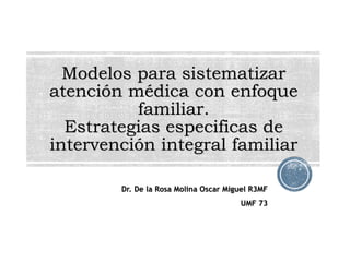 Modelos para sistematizar
atención médica con enfoque
familiar.
Estrategias especificas de
intervención integral familiar
Dr. De la Rosa Molina Oscar Miguel R3MF
UMF 73
 