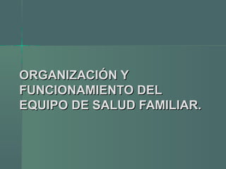 ORGANIZACIÓN YORGANIZACIÓN Y
FUNCIONAMIENTO DELFUNCIONAMIENTO DEL
EQUIPO DE SALUD FAMILIAR.EQUIPO DE SALUD FAMILIAR.
 