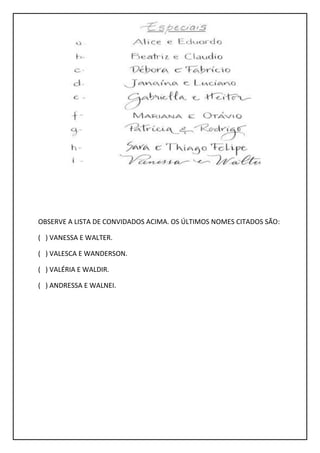 OBSERVE A LISTA DE CONVIDADOS ACIMA. OS ÚLTIMOS NOMES CITADOS SÃO:
( ) VANESSA E WALTER.
( ) VALESCA E WANDERSON.
( ) VALÉRIA E WALDIR.
( ) ANDRESSA E WALNEI.
 