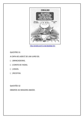 QUESTÃO 31
A CAPA AO LADO É DE UM LIVRO DE:
( ) BRINCADEIRAS.
( ) CONTO DE FADAS.
( ) JOGOS.
( ) RECEITAS.
QUESTÃO 32
OBSERVE AS IMAGENS ABAIXO.
 