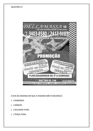 QUESTÃO 37
O DIA DA SEMANA EM QUE A PIZZARIA NÃO FUNCIONA É:
( ) DOMINGO.
( ) SÁBADO.
( ) SEGUNDA-FEIRA.
( ) TERÇA-FEIRA.
 