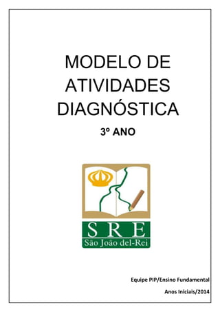 MODELO DE
ATIVIDADES
DIAGNÓSTICA
3º ANO
Equipe PIP/Ensino Fundamental
Anos Iniciais/2014
 