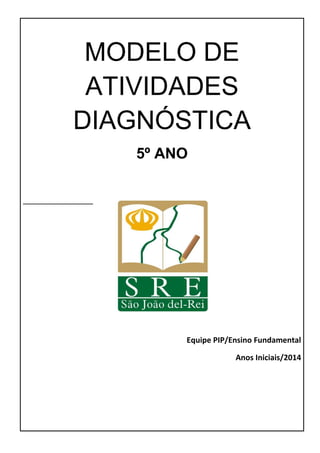 MODELO DE
ATIVIDADES
DIAGNÓSTICA
5º ANO
Equipe PIP/Ensino Fundamental
Anos Iniciais/2014
 