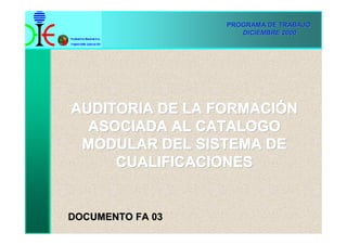 PROGRAMA DE TRABAJO
                     DICIEMBRE 2000




AUDITORIA DE LA FORMACIÓN
  ASOCIADA AL CATALOGO
 MODULAR DEL SISTEMA DE
     CUALIFICACIONES


DOCUMENTO FA 03
 