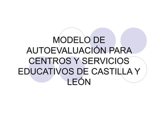 MODELO DE AUTOEVALUACIÓN PARA CENTROS Y SERVICIOS EDUCATIVOS DE CASTILLA Y LEÓN 