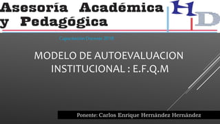 MODELO DE AUTOEVALUACION
INSTITUCIONAL : E.F.Q.M
Ponente: Carlos Enrique Hernández Hernández
CapacitaciónDocente 2018
 