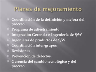Coordinación de la definición y mejora del proceso Programa de adiestramiento Integración Gerencia e Ingeniería de S/W Ingeniería de productos de S/W Coordinación inter-grupos Revisiones Prevención de defectos Gerencia del cambio tecnológico y del proceso 