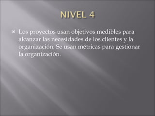 Los proyectos usan objetivos medibles para alcanzar las necesidades de los clientes y la organización. Se usan métricas para gestionar la organización. 