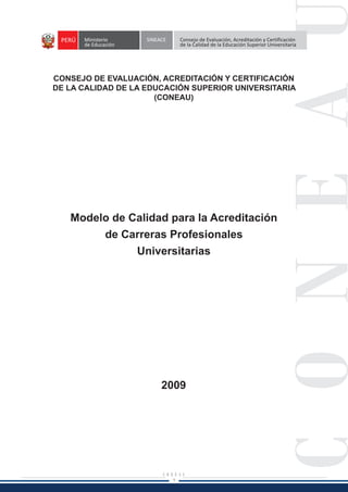 1
CONSEJO DE EVALUACIÓN, ACREDITACIÓN Y CERTIFICACIÓN
DE LA CALIDAD DE LA EDUCACIÓN SUPERIOR UNIVERSITARIA
(CONEAU)
Modelo de Calidad para la Acreditación
de Carreras Profesionales
Universitarias
2009
 