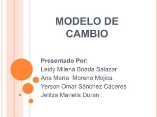 MODELO DE
CAMBIO
Presentado Por:
Leidy Milena Boada Salazar
Ana María Moreno Mojica
Yerson Omar Sánchez Cáceres
Jelitza Marielis Duran
 