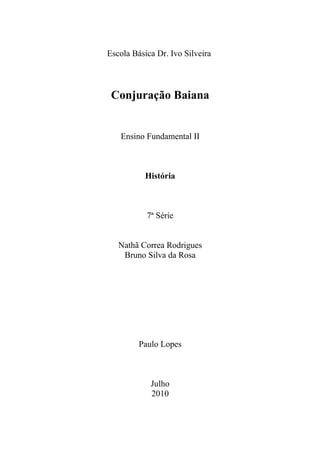 Escola Básica Dr. Ivo Silveira
Conjuração Baiana
Ensino Fundamental II
História
7ª Série
Nathã Correa Rodrigues
Bruno Silva da Rosa
Paulo Lopes
Julho
2010