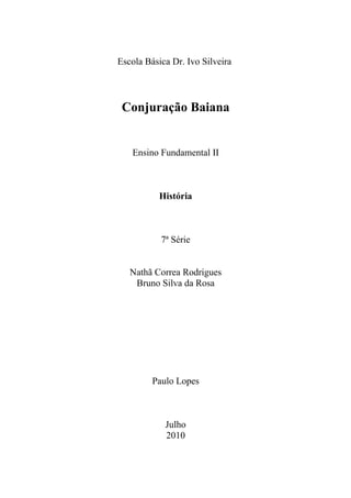 Escola Básica Dr. Ivo Silveira



 Conjuração Baiana


   Ensino Fundamental II



          História



           7ª Série


   Nathã Correa Rodrigues
    Bruno Silva da Rosa




         Paulo Lopes



            Julho
            2010
 