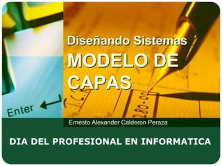 Diseñando SistemasMODELO DE CAPAS Ernesto Alexander Calderon Peraza DIA DEL PROFESIONAL EN INFORMATICA 