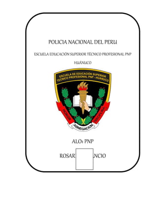 POLICIA NACIONAL DEL PERU
ESCUELA EDUCACIÓN SUPERIOR TÉCNICO PROFESIONAL PNP
HUÁNUCO
ALO1 PNP
ROSARIO BENANCIO
CARLOS ABEL
 