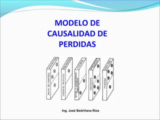 Ing. José Bedriñana Ríos
MODELO DE
CAUSALIDAD DE
PERDIDAS
 