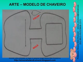 Professora:SimoneHelenDrumond-simone_drumond@hotmail.com
(92)8813-9525/8808-2372
Encontre outras atividades na integra na pesquisa Google Simone Helen Drumond ou
http://simonehelendrumond.blogspot.com
ARTE – MODELO DE CHAVEIRO
 