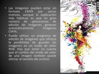 Las imágenes pueden estar en formato CMYK por varios motivos, aunque la explicación más habitual es que un gran número de aplicaciones de edición de imágenes generan automáticamente imágenes CMYK.  Puede utilizar un programa de edición de imágenes que ofrezca la posibilidad de guardar las imágenes en un modo de color RGB. Hay que tener en cuenta que el cambio del modo de color de una imagen también puede afectar al tamaño del archivo 