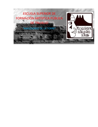 ESCUELA SUPERIOR DE
FORMACIÓN ARTISTICA PÚBLICA
DE TRUJILLO
“MACEDONIO DE LA TORRE”
Celebra 56 Aniversario
Fundado en el año 1962
FECHA: 28 DE NOVIEMBRE DEL 2018
 