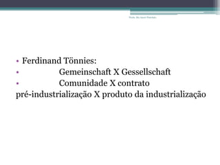 • Ferdinand Tönnies:
• Gemeinschaft X Gessellschaft
• Comunidade X contrato
pré-industrialização X produto da industrialização
Profa. Ma Aneri Pistolato
 