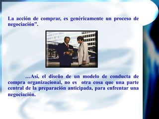 La acción de comprar, es genéricamente un proceso de negociación”.…Así, el diseño de un modelo de conducta de compra organizacional, no es  otra cosa que una parte central de la preparación anticipada, para enfrentar una negociación.