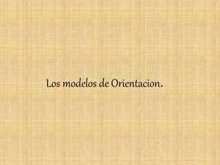 Los modelos de Orientacion.
 