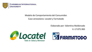 Modelo de Comportamiento del Consumidor.
Caso venezolano: Locatel y Farmatodo
Elaborado por: Valentina Maldonado
V.-17.075.983
 