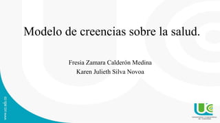 Modelo de creencias sobre la salud.
Fresia Zamara Calderón Medina
Karen Julieth Silva Novoa
 