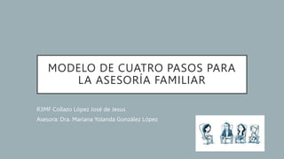 MODELO DE CUATRO PASOS PARA
LA ASESORÍA FAMILIAR
R3MF Collazo López José de Jesus
Asesora: Dra. Mariana Yolanda González López
 