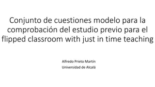 Conjunto de cuestiones modelo para la
comprobación del estudio previo para el
flipped classroom with just in time teaching
Alfredo Prieto Martín
Universidad de Alcalá
 